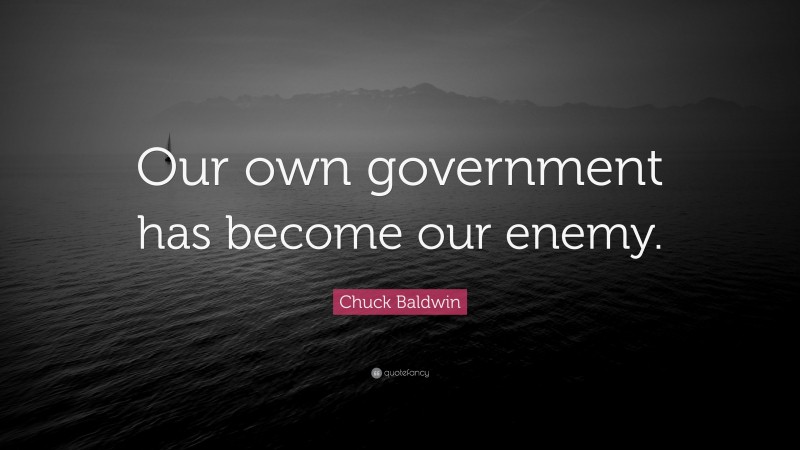 Chuck Baldwin Quote: “Our own government has become our enemy.”