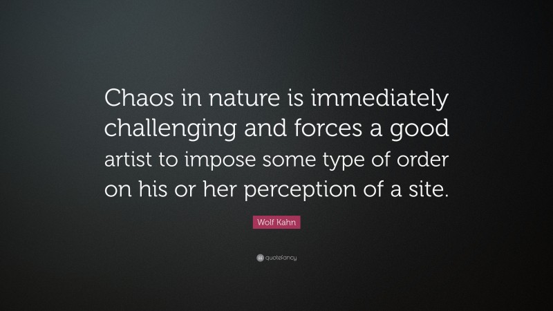 Wolf Kahn Quote: “Chaos in nature is immediately challenging and forces a good artist to impose some type of order on his or her perception of a site.”
