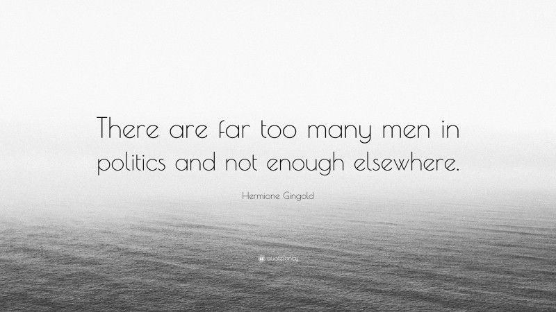 Hermione Gingold Quote: “There are far too many men in politics and not enough elsewhere.”