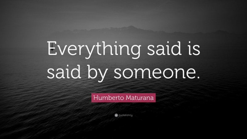Humberto Maturana Quote: “Everything said is said by someone.”