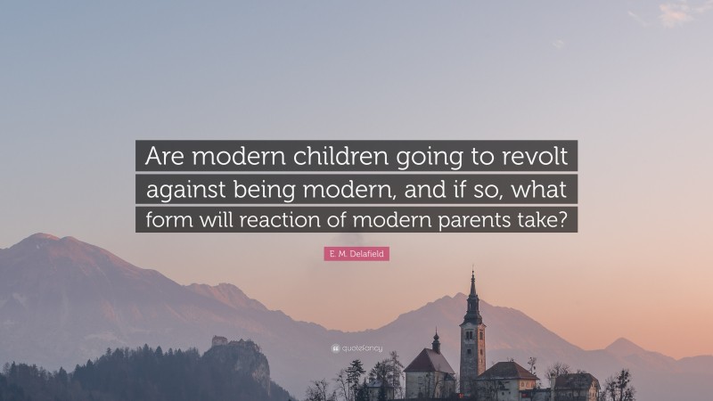 E. M. Delafield Quote: “Are modern children going to revolt against being modern, and if so, what form will reaction of modern parents take?”