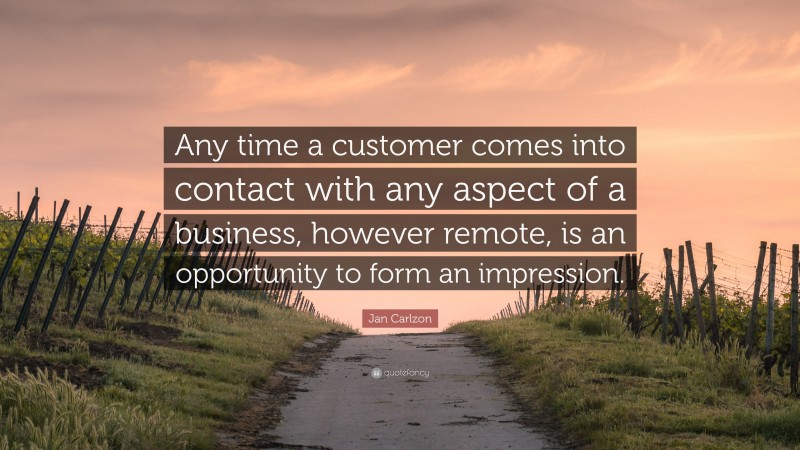 Jan Carlzon Quote: “Any time a customer comes into contact with any aspect of a business, however remote, is an opportunity to form an impression.”