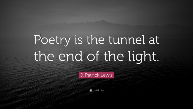 J. Patrick Lewis Quote: “Poetry is the tunnel at the end of the light.”