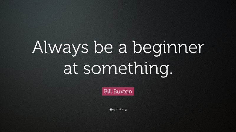 Bill Buxton Quote: “Always be a beginner at something.”