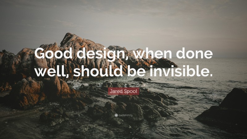Jared Spool Quote: “Good design, when done well, should be invisible.”