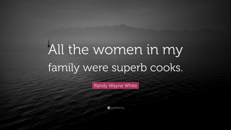 Randy Wayne White Quote: “All the women in my family were superb cooks.”