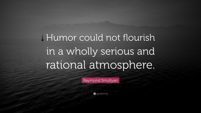 Raymond Smullyan Quote: “Humor could not flourish in a wholly serious and rational atmosphere.”