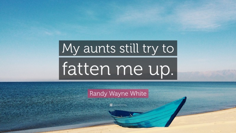 Randy Wayne White Quote: “My aunts still try to fatten me up.”
