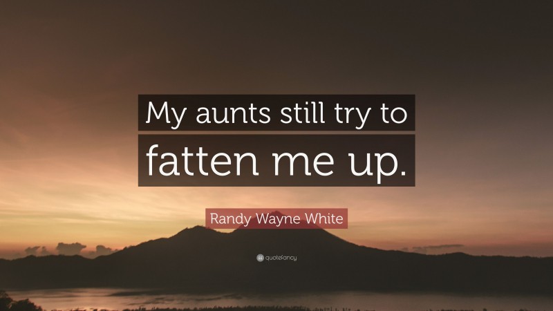 Randy Wayne White Quote: “My aunts still try to fatten me up.”
