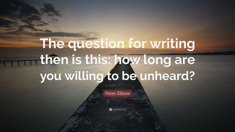 Peter Elbow Quote: “The question for writing then is this: how long are you willing to be unheard?”