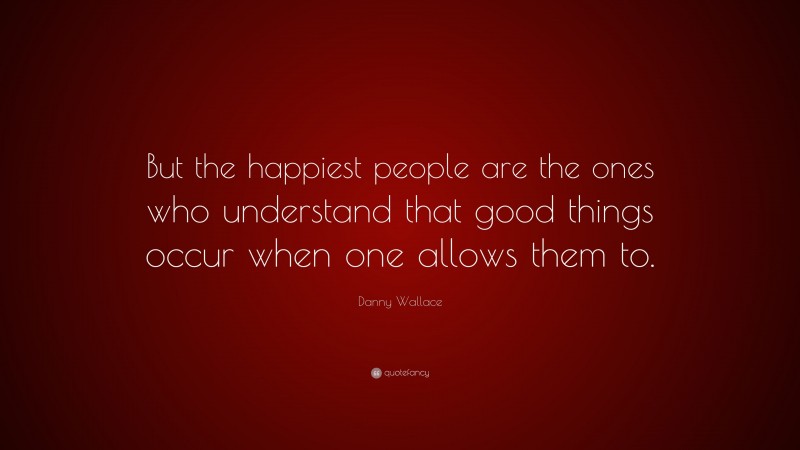 Danny Wallace Quote: “But the happiest people are the ones who understand that good things occur when one allows them to.”