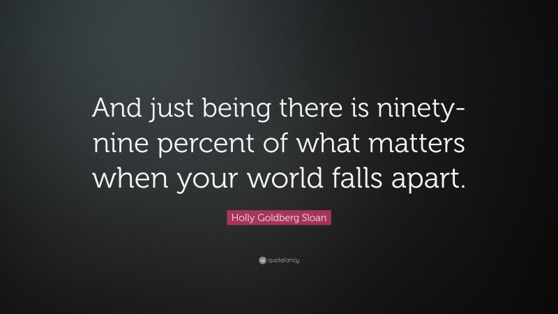 Holly Goldberg Sloan Quote: “And just being there is ninety-nine percent of what matters when your world falls apart.”