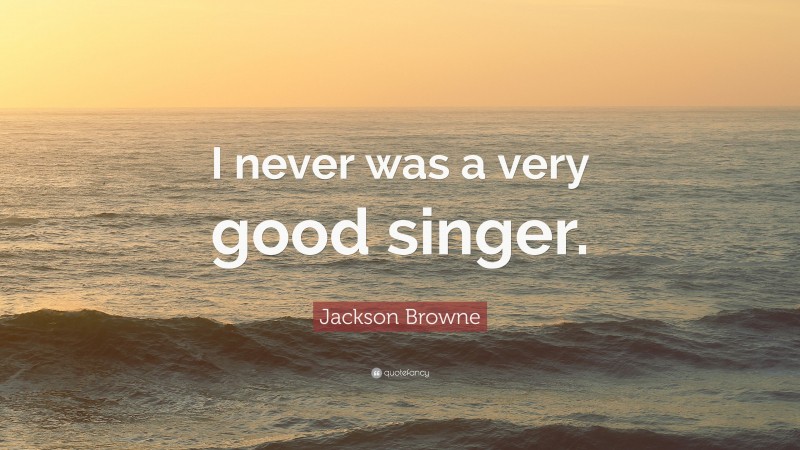 Jackson Browne Quote: “I never was a very good singer.”