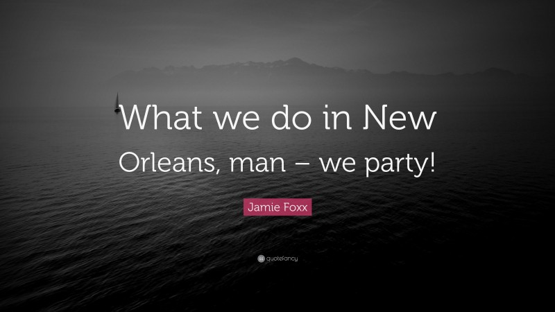 Jamie Foxx Quote: “What we do in New Orleans, man – we party!”