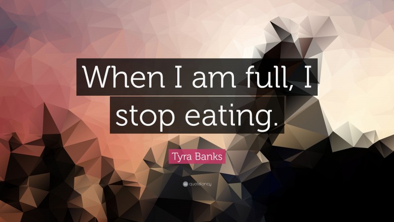 Tyra Banks Quote: “When I am full, I stop eating.”
