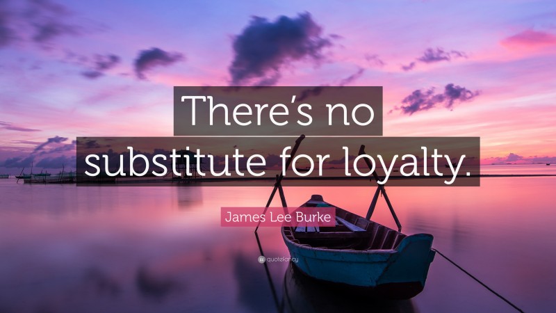 James Lee Burke Quote: “There’s no substitute for loyalty.”