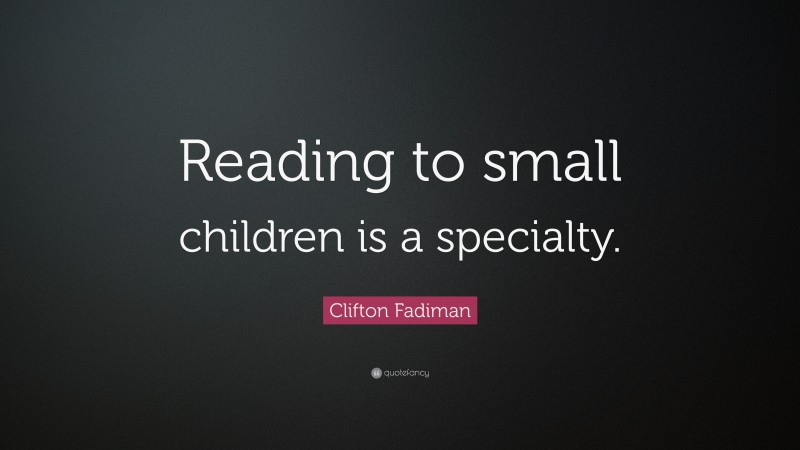 Clifton Fadiman Quote: “Reading to small children is a specialty.”