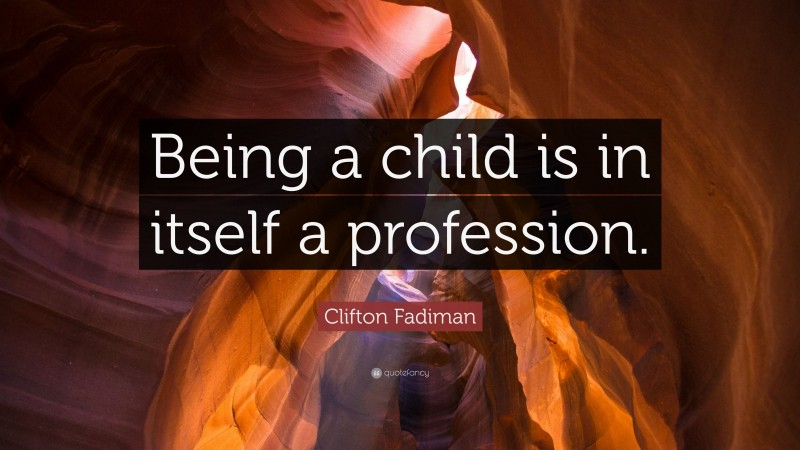 Clifton Fadiman Quote: “Being a child is in itself a profession.”