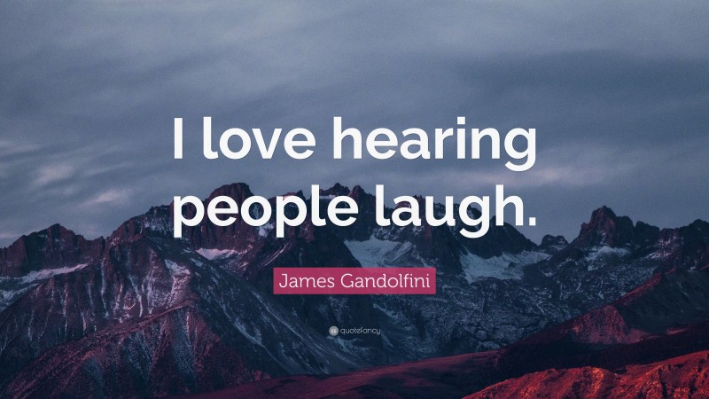 James Gandolfini Quote: “I love hearing people laugh.”