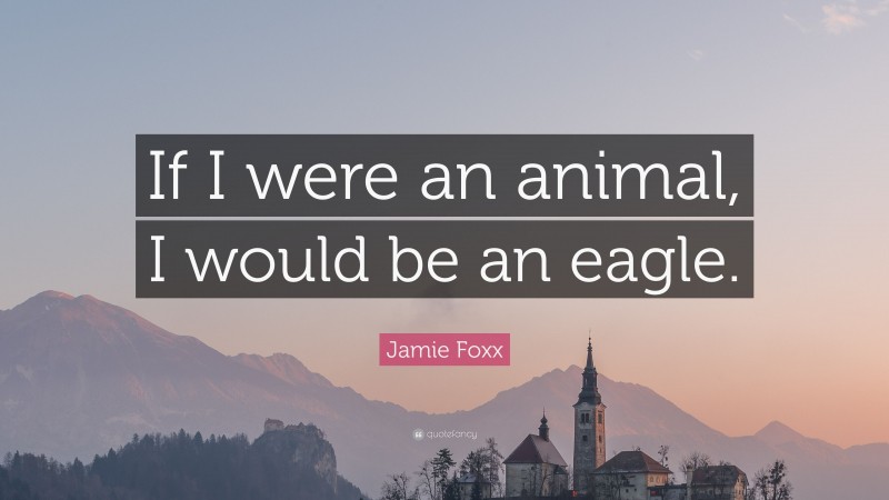 Jamie Foxx Quote: “If I were an animal, I would be an eagle.”