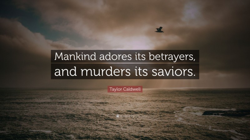 Taylor Caldwell Quote: “Mankind adores its betrayers, and murders its saviors.”
