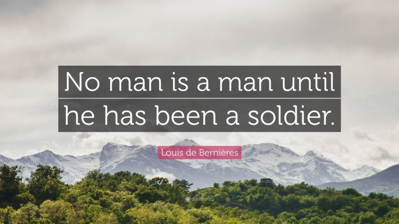 Louis de Bernières Quote: “No man is a man until he has been a soldier.”
