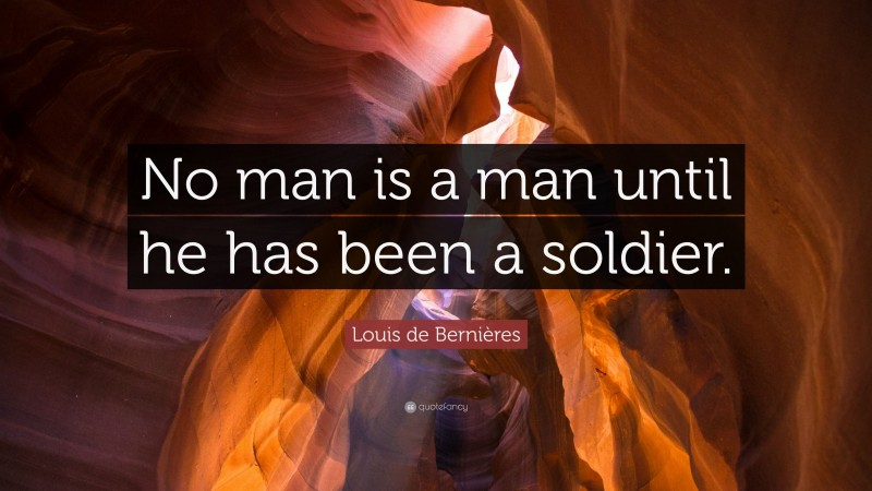 Louis de Bernières Quote: “No man is a man until he has been a soldier.”