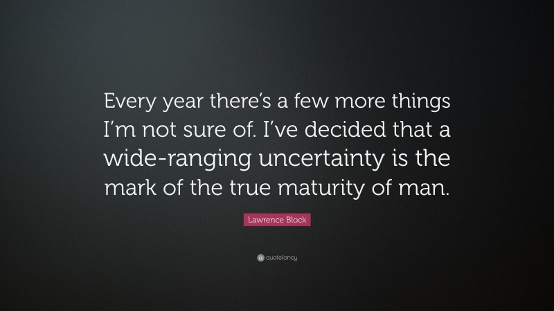 Lawrence Block Quote: “Every year there’s a few more things I’m not sure of. I’ve decided that a wide-ranging uncertainty is the mark of the true maturity of man.”