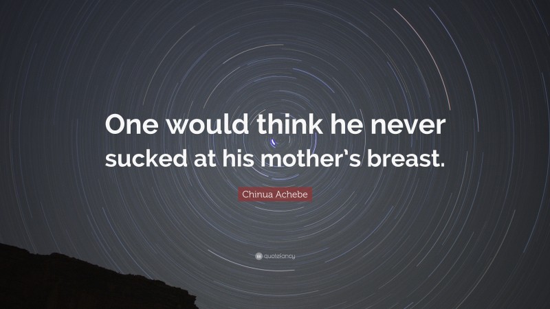 Chinua Achebe Quote: “One would think he never sucked at his mother’s breast.”