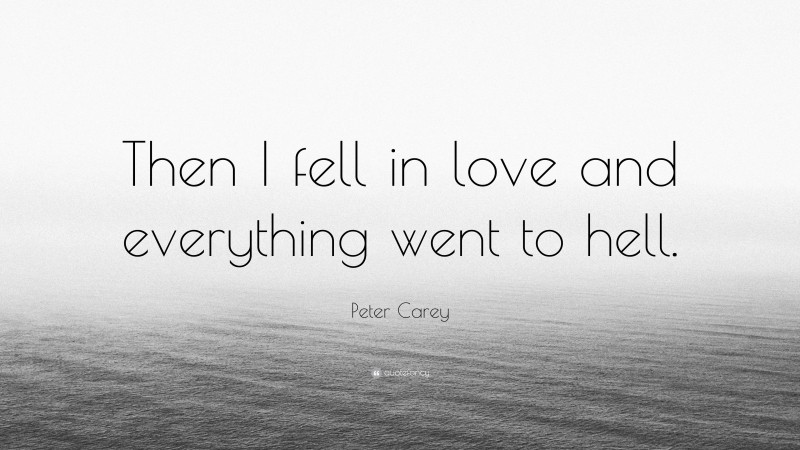 Peter Carey Quote: “Then I fell in love and everything went to hell.”