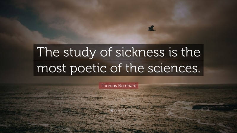 Thomas Bernhard Quote: “The study of sickness is the most poetic of the sciences.”