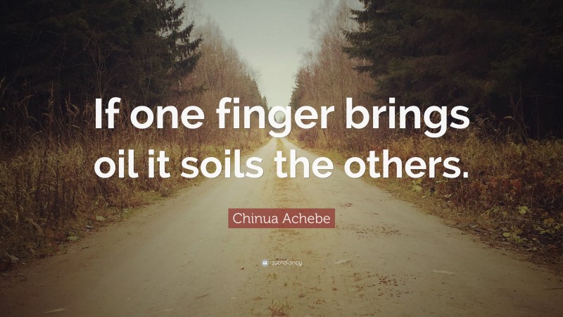 Chinua Achebe Quote: “If one finger brings oil it soils the others.”