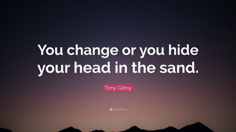 Tony Gilroy Quote: “You change or you hide your head in the sand.”
