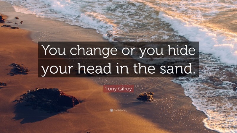 Tony Gilroy Quote: “You change or you hide your head in the sand.”