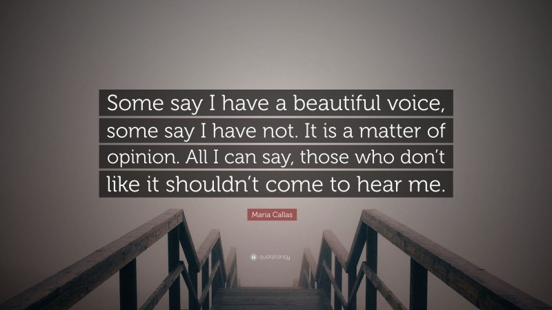 Maria Callas Quote: “Some say I have a beautiful voice, some say I have not. It is a matter of opinion. All I can say, those who don’t like it shouldn’t come to hear me.”