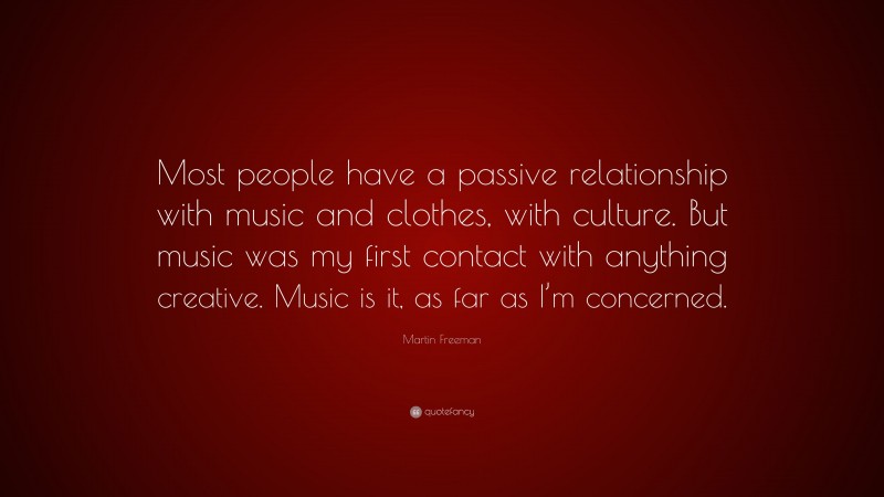 Martin Freeman Quote: “Most people have a passive relationship with music and clothes, with culture. But music was my first contact with anything creative. Music is it, as far as I’m concerned.”