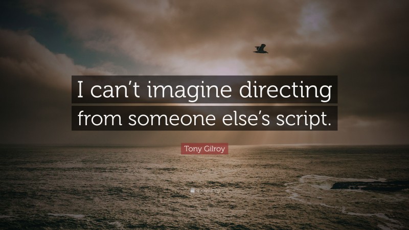 Tony Gilroy Quote: “I can’t imagine directing from someone else’s script.”