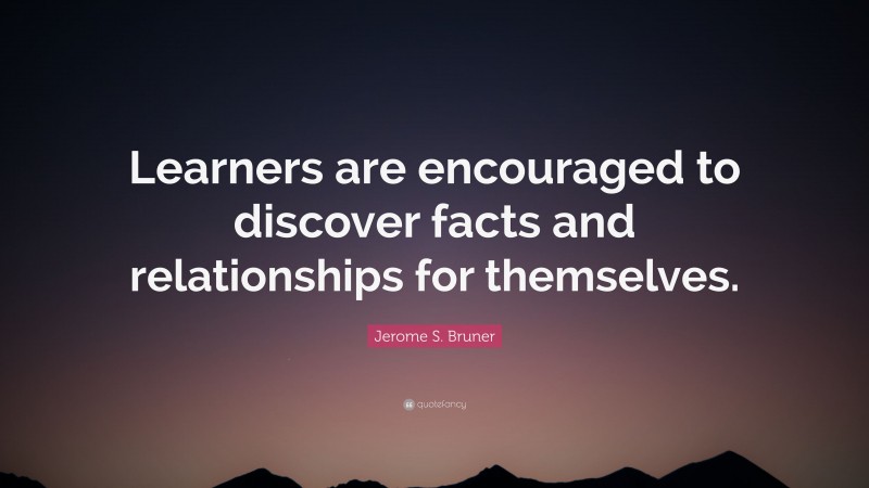 Jerome S. Bruner Quote: “Learners are encouraged to discover facts and relationships for themselves.”