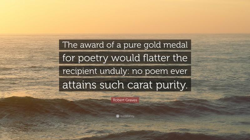 Robert Graves Quote: “The award of a pure gold medal for poetry would flatter the recipient unduly: no poem ever attains such carat purity.”