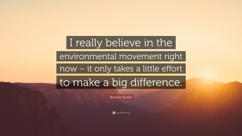 Brooke Burke Quote: “I really believe in the environmental movement right now – it only takes a little effort to make a big difference.”