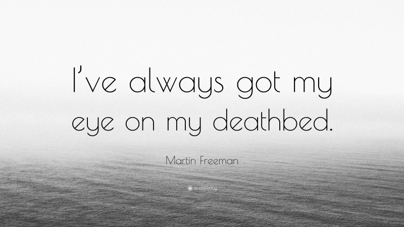 Martin Freeman Quote: “I’ve always got my eye on my deathbed.”