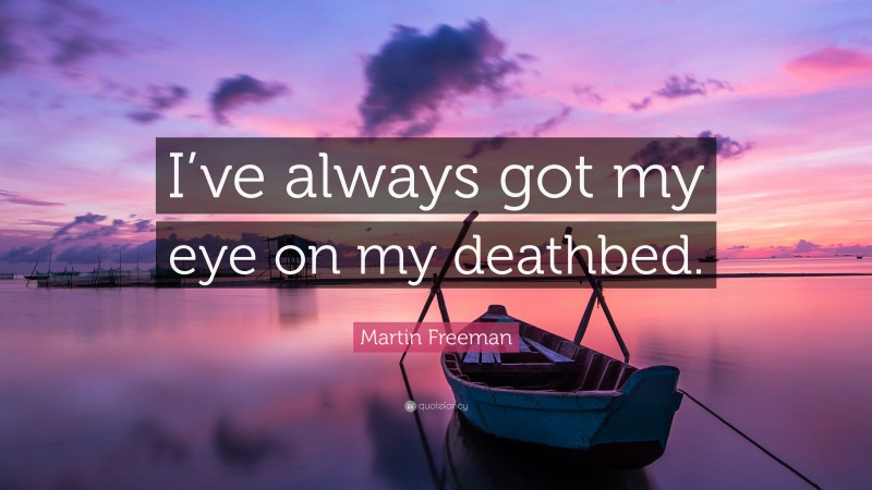Martin Freeman Quote: “I’ve always got my eye on my deathbed.”
