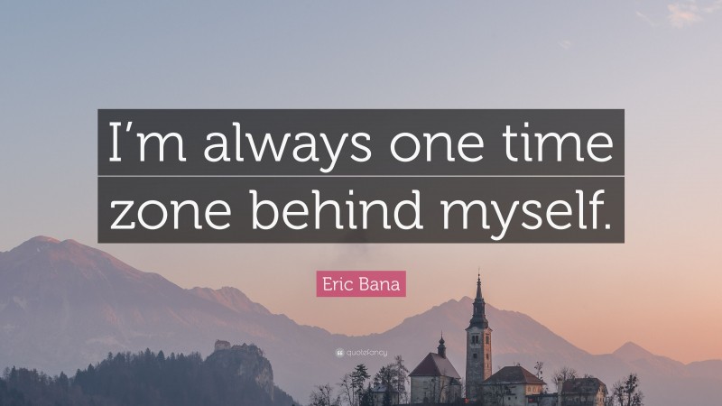 Eric Bana Quote: “I’m always one time zone behind myself.”