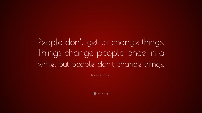 Lawrence Block Quote: “People don’t get to change things. Things change people once in a while, but people don’t change things.”