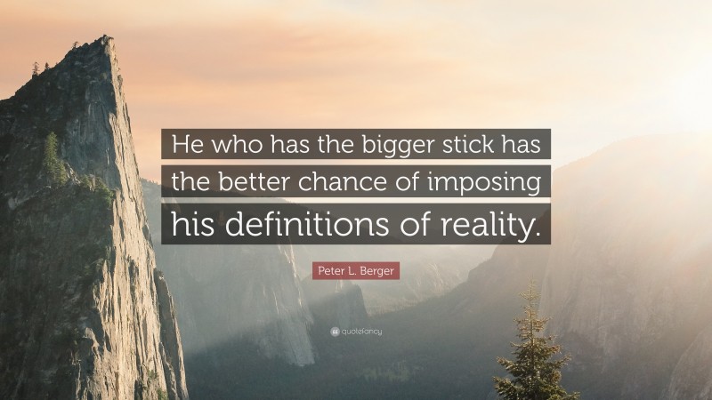 Peter L. Berger Quote: “He who has the bigger stick has the better chance of imposing his definitions of reality.”