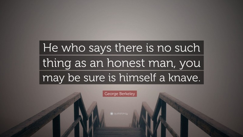 George Berkeley Quote: “He who says there is no such thing as an honest man, you may be sure is himself a knave.”