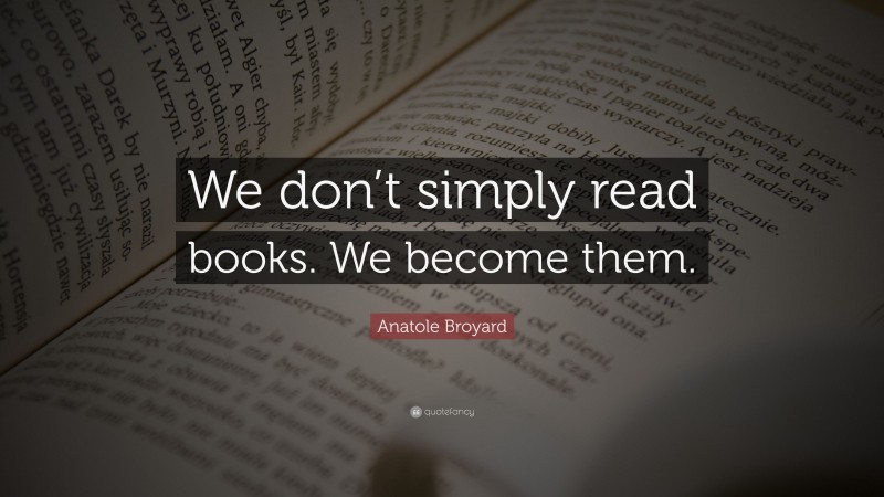 Anatole Broyard Quote: “We don’t simply read books. We become them.”