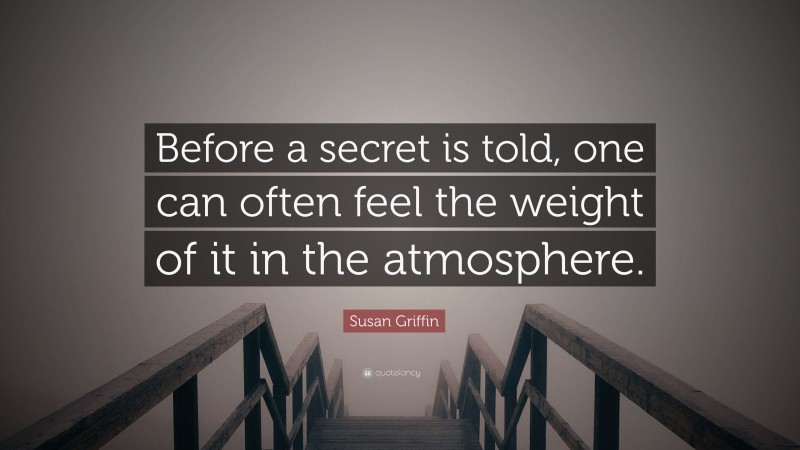 Susan Griffin Quote: “Before a secret is told, one can often feel the weight of it in the atmosphere.”