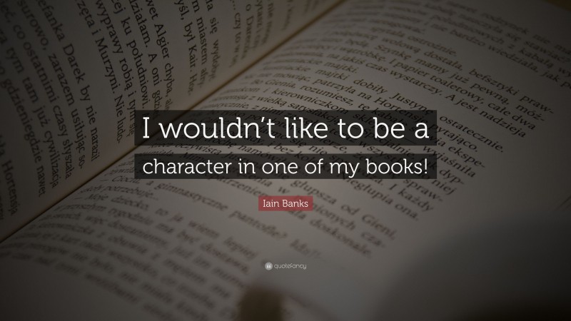 Iain Banks Quote: “I wouldn’t like to be a character in one of my books!”