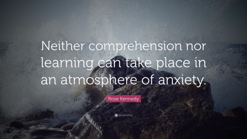 Rose Kennedy Quote: “Neither comprehension nor learning can take place in an atmosphere of anxiety.”